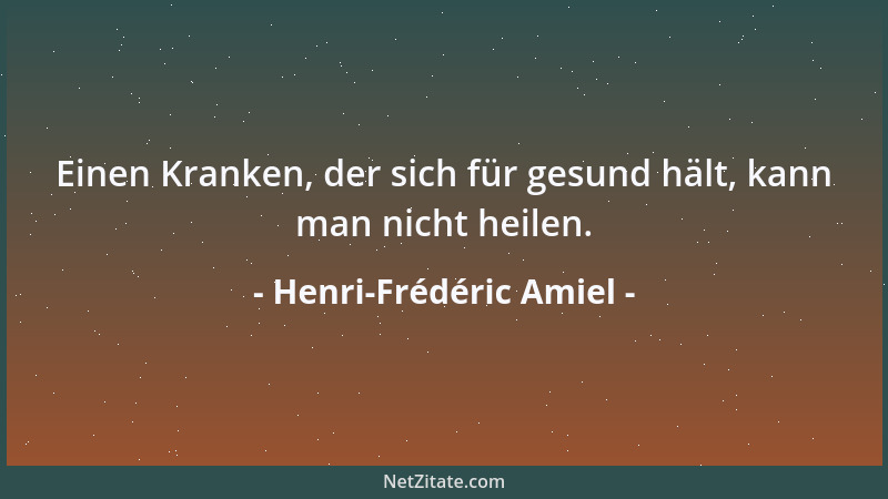 Henri-Frédéric Amiel - Einen Kranken, der sich für gesund hält, kann man nicht heilen....