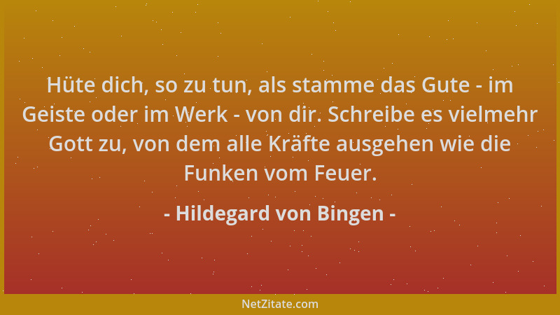 Hildegard von Bingen - Hüte dich, so zu tun, als stamme das Gute - im Geiste oder im Werk - von dir. Schreibe es vielmehr G...