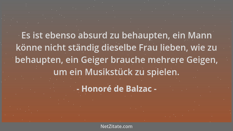 Honoré de Balzac - Es ist ebenso absurd zu behaupten, ein Mann könne nicht ständig dieselbe Frau lieben, wie zu behaupten,...