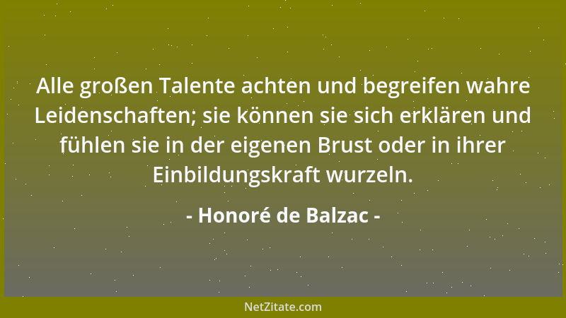 Honoré de Balzac - Alle großen Talente achten und begreifen wahre Leidenschaften; sie können sie sich erklären und fühlen s...