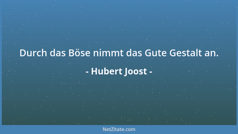 Hubert Joost - Durch das Böse nimmt das Gute Gestalt an....