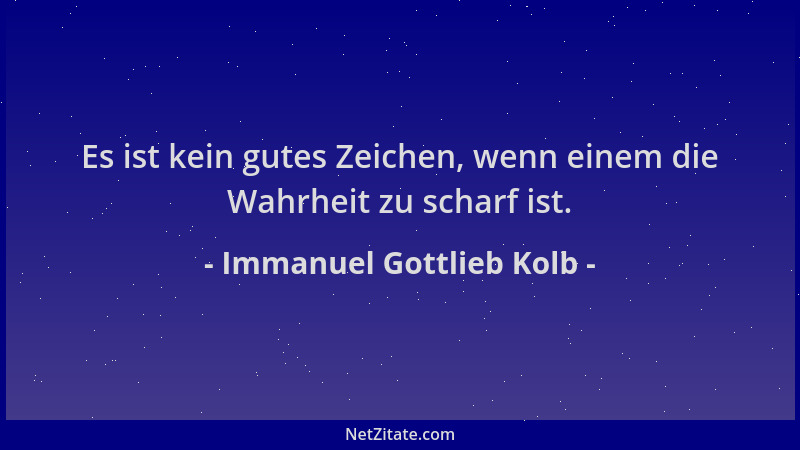 Immanuel Gottlieb Kolb - Es ist kein gutes Zeichen, wenn einem die Wahrheit zu scharf ist....