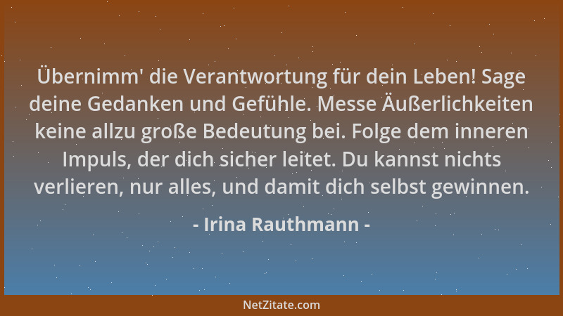 Irina Rauthmann - Übernimm ' die Verantwortung für dein Leben! Sage deine Gedanken und Gefühle. Messe Äußerlichkeiten keine...