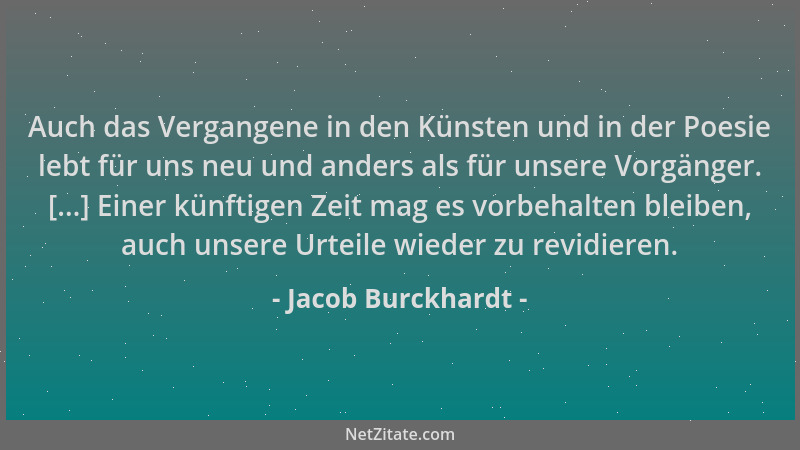 Jacob Burckhardt - Auch das Vergangene in den Künsten und in der Poesie lebt für uns neu und anders als für unsere Vorgänge...
