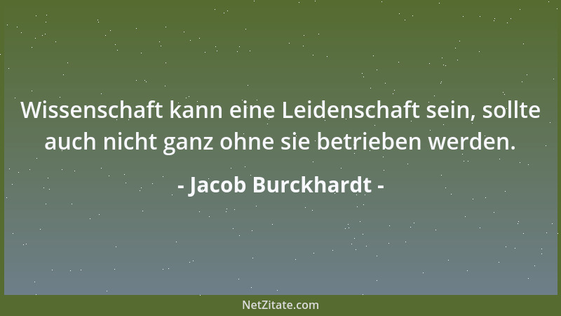 Jacob Burckhardt - Wissenschaft kann eine Leidenschaft sein, sollte auch nicht ganz ohne sie betrieben werden....