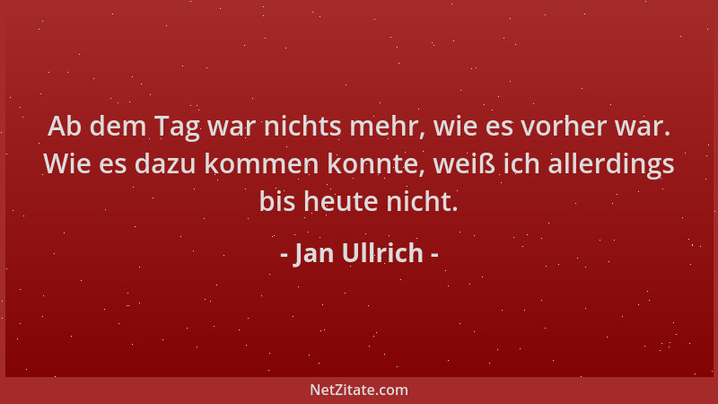 Jan Ullrich - Ab dem Tag war nichts mehr, wie es vorher war. Wie es dazu kommen konnte, weiß ich allerdings bis heute nicht...