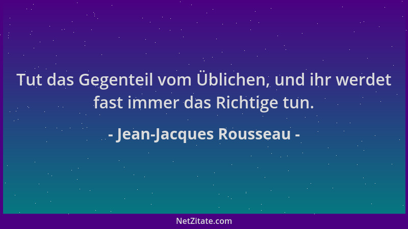 Jean-Jacques Rousseau - Tut das Gegenteil vom Üblichen, und ihr werdet fast immer das Richtige tun....