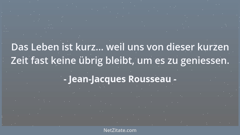 Jean-Jacques Rousseau - Das Leben ist kurz... weil uns von dieser kurzen Zeit fast keine übrig bleibt, um es zu geniessen....