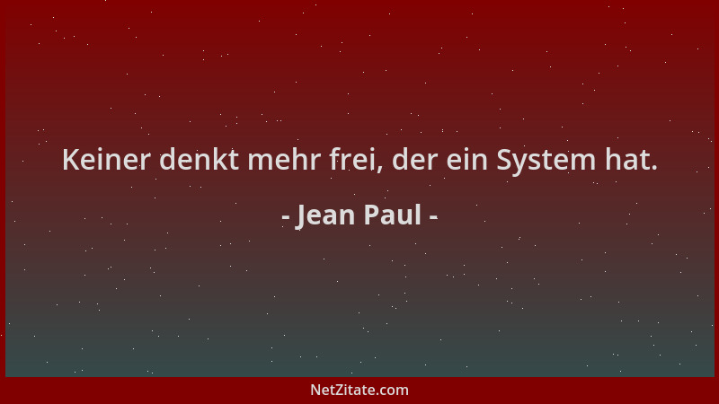 Jean Paul - Keiner denkt mehr frei, der ein System hat....