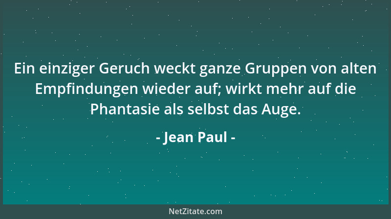Jean Paul - Ein einziger Geruch weckt ganze Gruppen von alten Empfindungen wieder auf; wirkt mehr auf die Phantasie als sel...