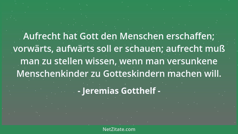 Jeremias Gotthelf - Aufrecht hat Gott den Menschen erschaffen; vorwärts, aufwärts soll er schauen; aufrecht muß man zu stel...