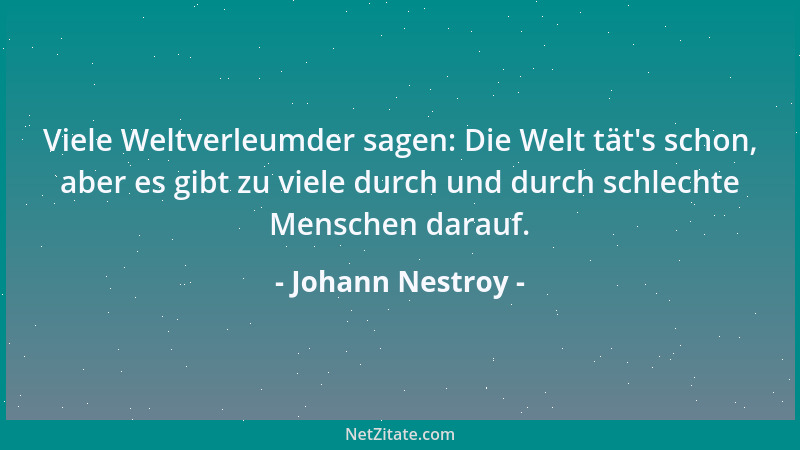 Johann Nestroy - Viele Weltverleumder sagen: Die Welt tät 's schon, aber es gibt zu viele durch und durch schlechte Menschen...
