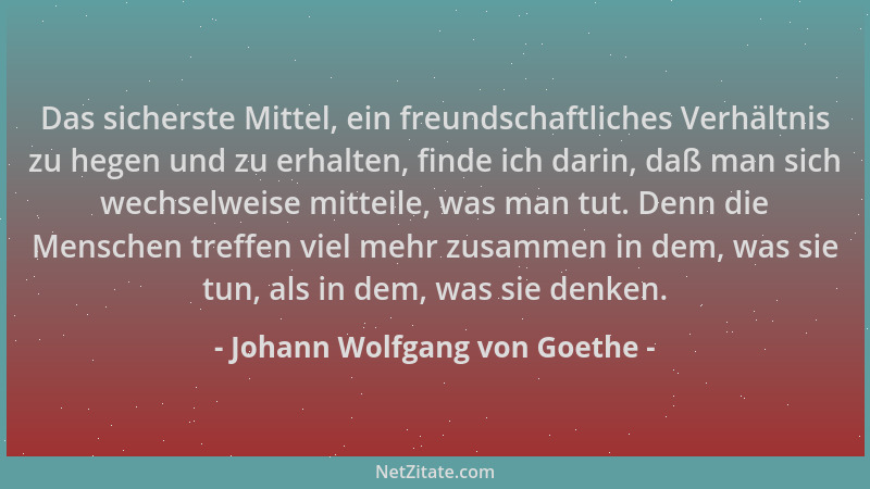 Johann Wolfgang von Goethe - Das sicherste Mittel, ein freundschaftliches Verhältnis zu hegen und zu erhalten, finde ich da...