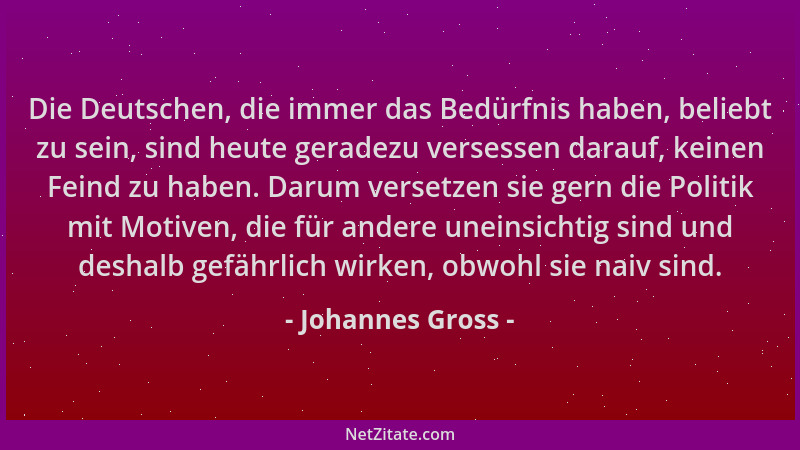 Johannes Gross - Die Deutschen, die immer das Bedürfnis haben, beliebt zu sein, sind heute geradezu versessen darauf, keine...