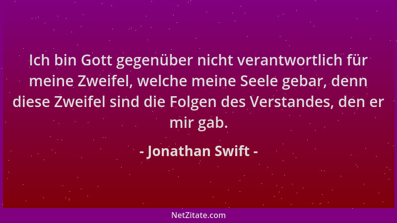 Jonathan Swift - Ich bin Gott gegenüber nicht verantwortlich für meine Zweifel, welche meine Seele gebar, denn diese Zweife...