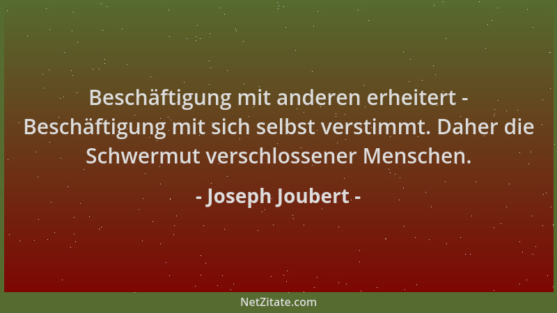 Joseph Joubert - Beschäftigung mit anderen erheitert - Beschäftigung mit sich selbst verstimmt. Daher die Schwermut verschl...