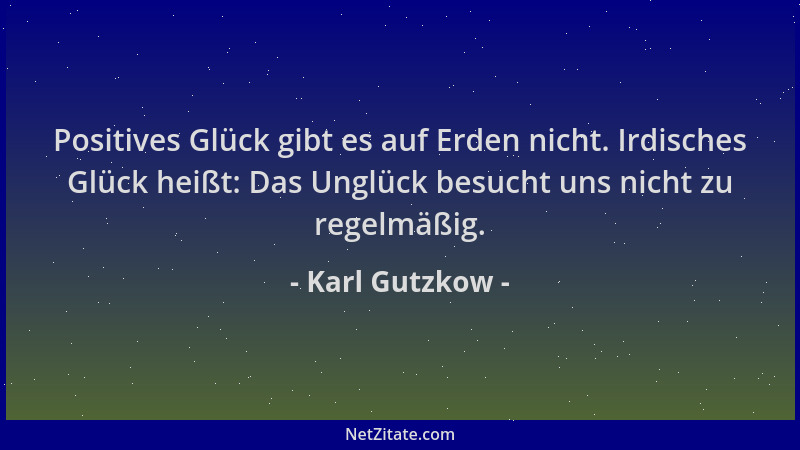 Karl Gutzkow - Positives Glück gibt es auf Erden nicht. Irdisches Glück heißt: Das Unglück besucht uns nicht zu regelmäßig....