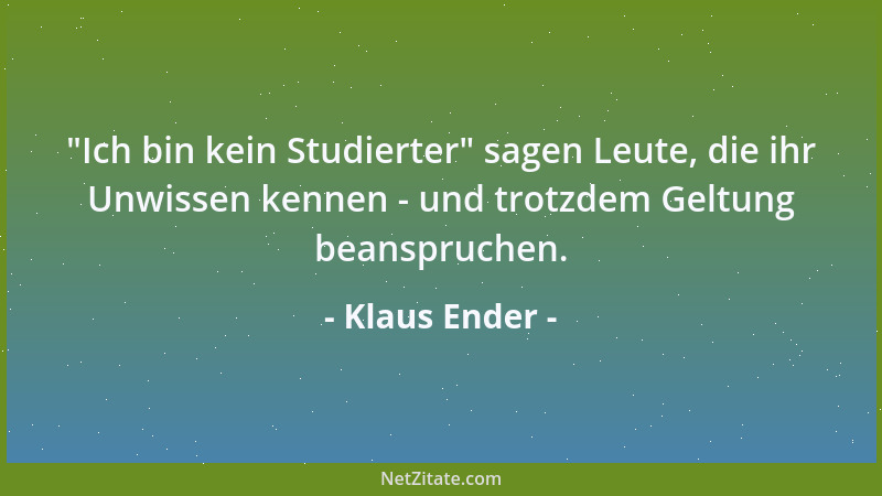 Klaus Ender -  "Ich bin kein Studierter " sagen Leute, die ihr Unwissen kennen - und trotzdem Geltung beanspruchen....