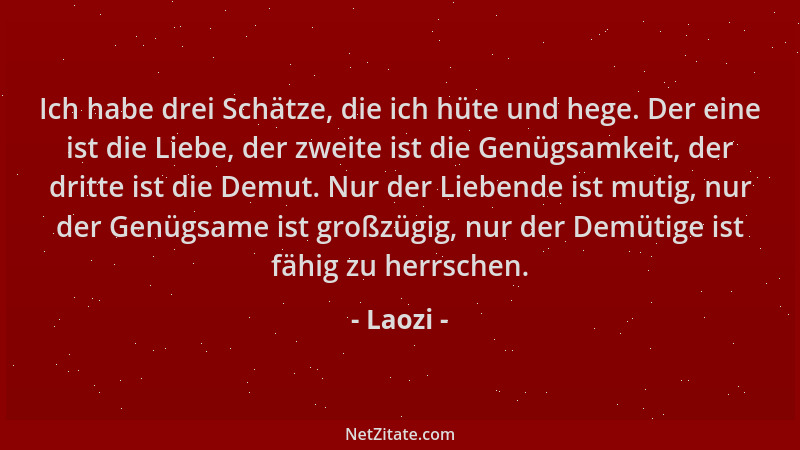 Laozi - Ich habe drei Schätze, die ich hüte und hege. Der eine ist die Liebe, der zweite ist die Genügsamkeit, der dritte i...