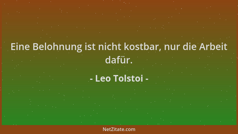 Leo Tolstoi - Eine Belohnung ist nicht kostbar, nur die Arbeit dafür....