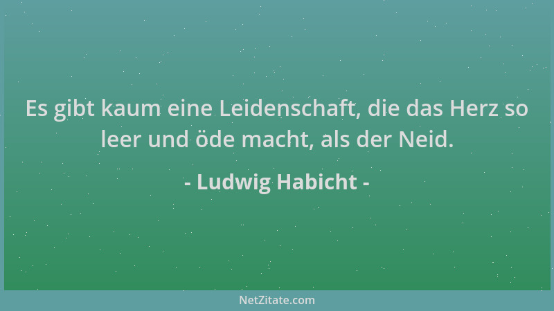 Ludwig Habicht - Es gibt kaum eine Leidenschaft, die das Herz so leer und öde macht, als der Neid....