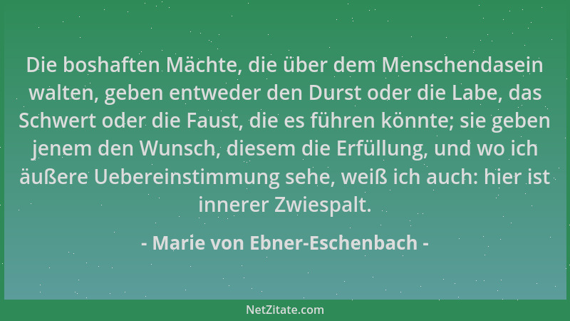 Marie von Ebner-Eschenbach - Die boshaften Mächte, die über dem Menschendasein walten, geben entweder den Durst oder die La...