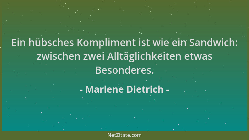 Marlene Dietrich - Ein hübsches Kompliment ist wie ein Sandwich: zwischen zwei Alltäglichkeiten etwas Besonderes....