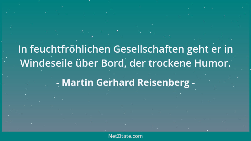 Martin Gerhard Reisenberg - In feuchtfröhlichen Gesellschaften geht er in Windeseile über Bord, der trockene Humor....