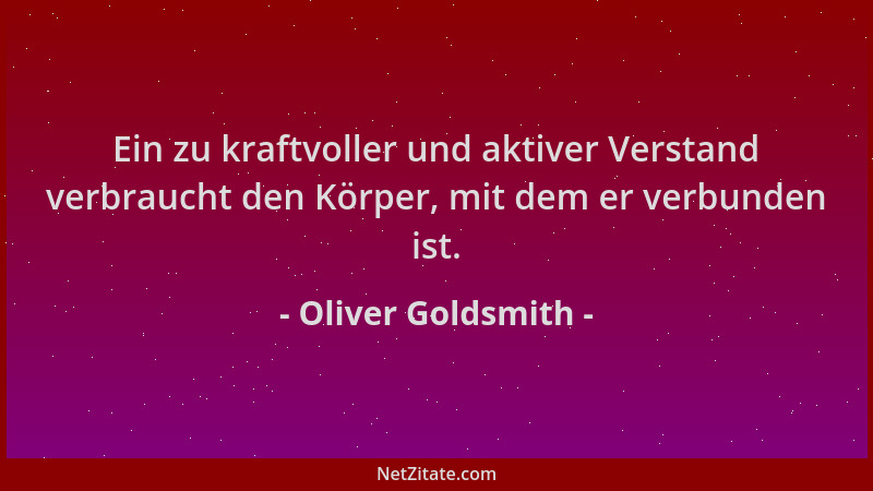 Oliver Goldsmith - Ein zu kraftvoller und aktiver Verstand verbraucht den Körper, mit dem er verbunden ist....