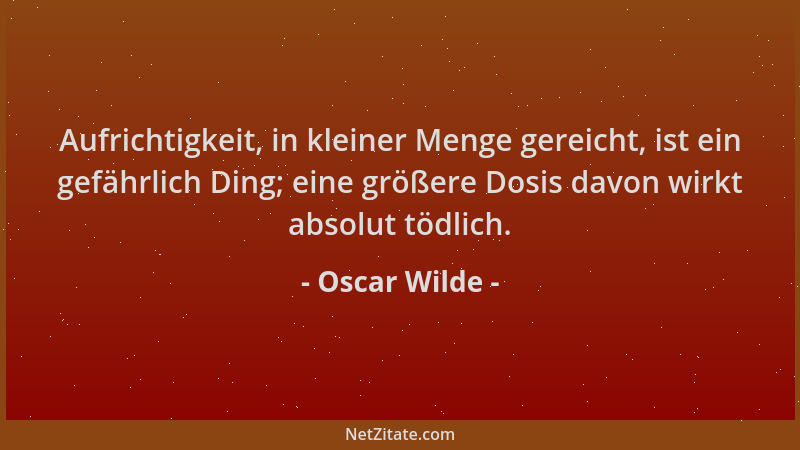 Oscar Wilde - Aufrichtigkeit, in kleiner Menge gereicht, ist ein gefährlich Ding; eine größere Dosis davon wirkt absolut tö...
