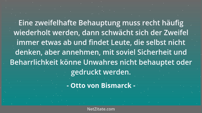 Otto von Bismarck - Eine zweifelhafte Behauptung muss recht häufig wiederholt werden, dann schwächt sich der Zweifel immer...