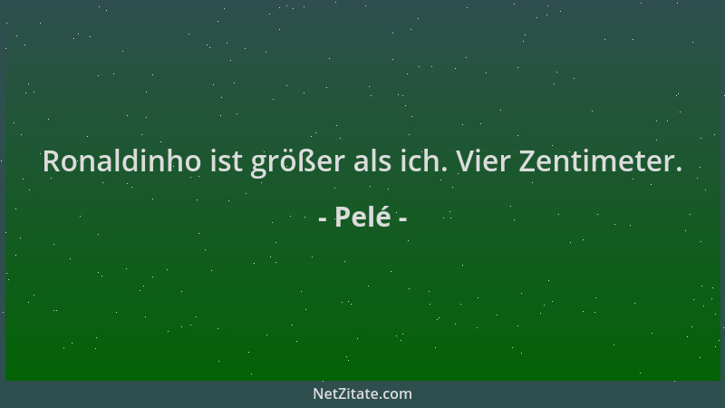 Pelé - Ronaldinho ist größer als ich. Vier Zentimeter....