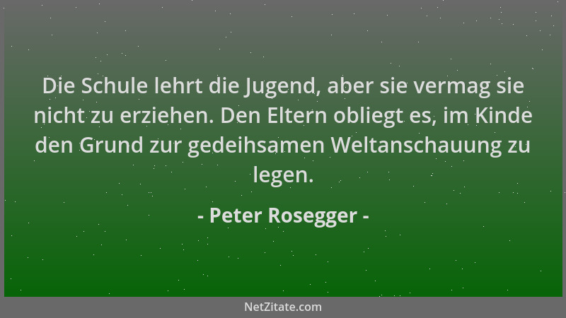 Peter Rosegger - Die Schule lehrt die Jugend, aber sie vermag sie nicht zu erziehen. Den Eltern obliegt es, im Kinde den Gr...