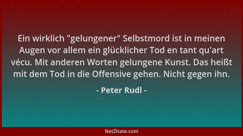 Peter Rudl - Ein wirklich  "gelungener " Selbstmord ist in meinen Augen vor allem ein glücklicher Tod en tant qu 'art vécu. Mi...