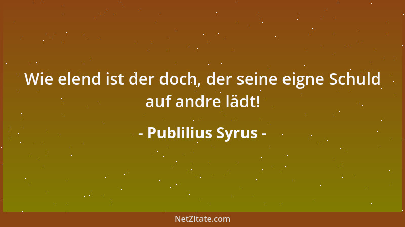 Publilius Syrus - Wie elend ist der doch, der seine eigne Schuld auf andre lädt!...