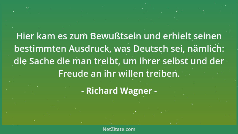 Richard Wagner - Hier kam es zum Bewußtsein und erhielt seinen bestimmten Ausdruck, was Deutsch sei, nämlich: die Sache die...
