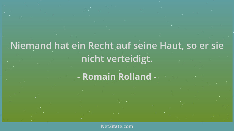 Romain Rolland - Niemand hat ein Recht auf seine Haut, so er sie nicht verteidigt....