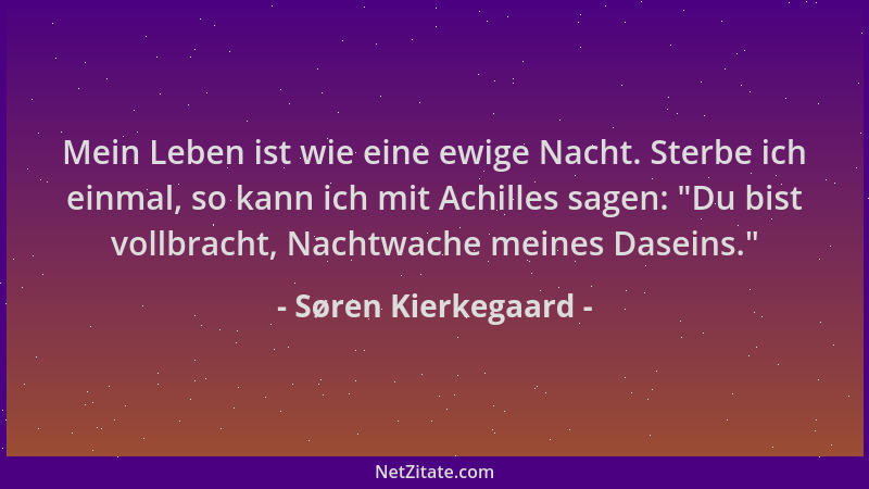Søren Kierkegaard - Mein Leben ist wie eine ewige Nacht. Sterbe ich einmal, so kann ich mit Achilles sagen:  "Du bist vollbr...