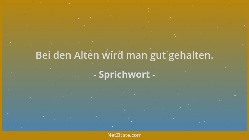 Sprichwort - Bei den Alten wird man gut gehalten....