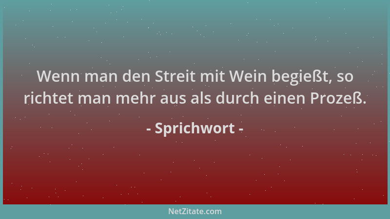Sprichwort - Wenn man den Streit mit Wein begießt, so richtet man mehr aus als durch einen Prozeß....