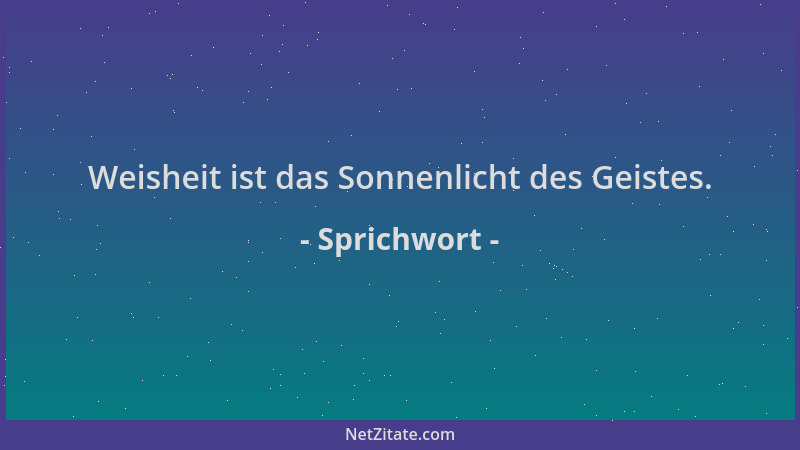 Sprichwort - Weisheit ist das Sonnenlicht des Geistes....