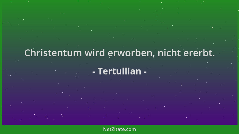 Tertullian - Christentum wird erworben, nicht ererbt....