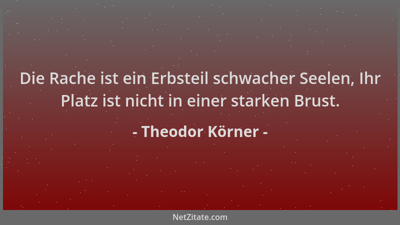 Theodor Körner - Die Rache ist ein Erbsteil schwacher Seelen, Ihr Platz ist nicht in einer starken Brust....