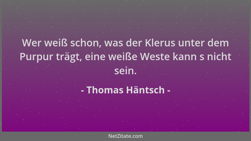 Thomas Häntsch - Wer weiß schon, was der Klerus unter dem Purpur trägt, eine weiße Weste kann s nicht sein....