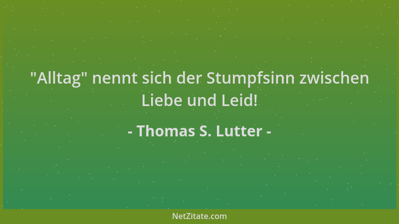 Thomas S. Lutter -  "Alltag " nennt sich der Stumpfsinn zwischen Liebe und Leid!...