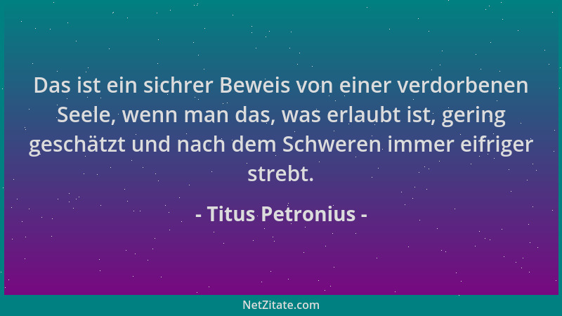 Titus Petronius - Das ist ein sichrer Beweis von einer verdorbenen Seele, wenn man das, was erlaubt ist, gering geschätzt u...