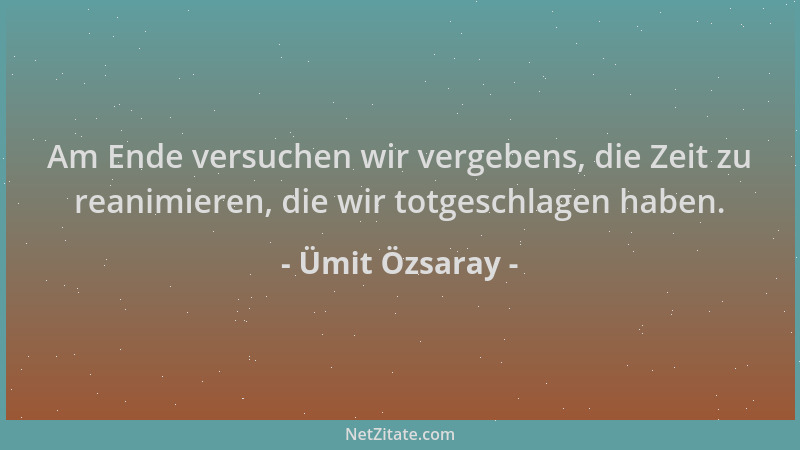 Ümit Özsaray - Am Ende versuchen wir vergebens, die Zeit zu reanimieren, die wir totgeschlagen haben....