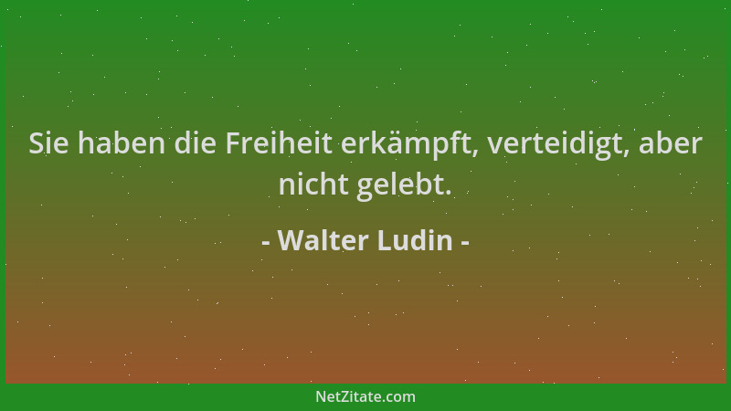 Walter Ludin - Sie haben die Freiheit erkämpft, verteidigt, aber nicht gelebt....