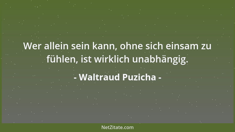 Waltraud Puzicha - Wer allein sein kann, ohne sich einsam zu fühlen, ist wirklich unabhängig....