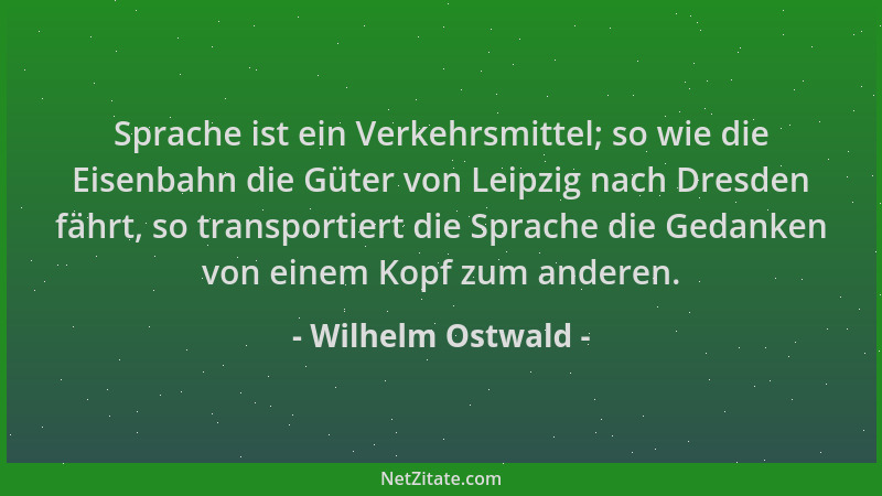 Wilhelm Ostwald - Sprache ist ein Verkehrsmittel; so wie die Eisenbahn die Güter von Leipzig nach Dresden fährt, so transpo...